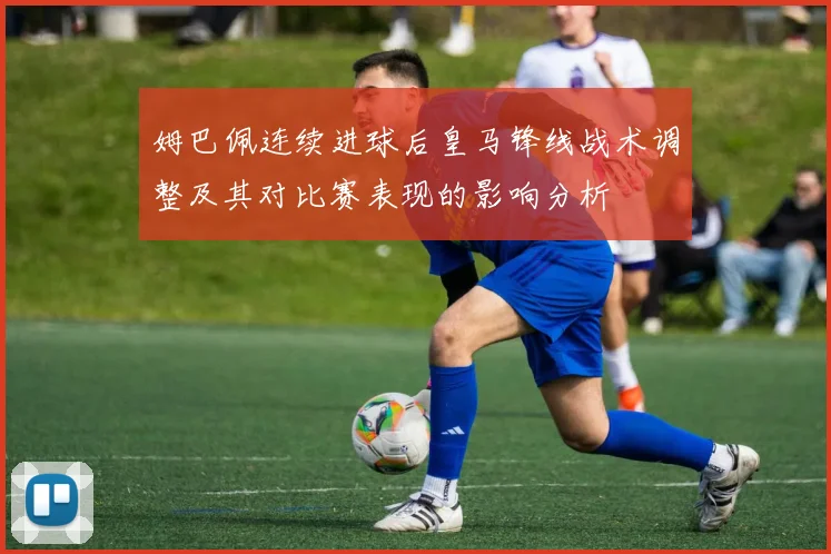 姆巴佩连续进球后皇马锋线战术调整及其对比赛表现的影响分析