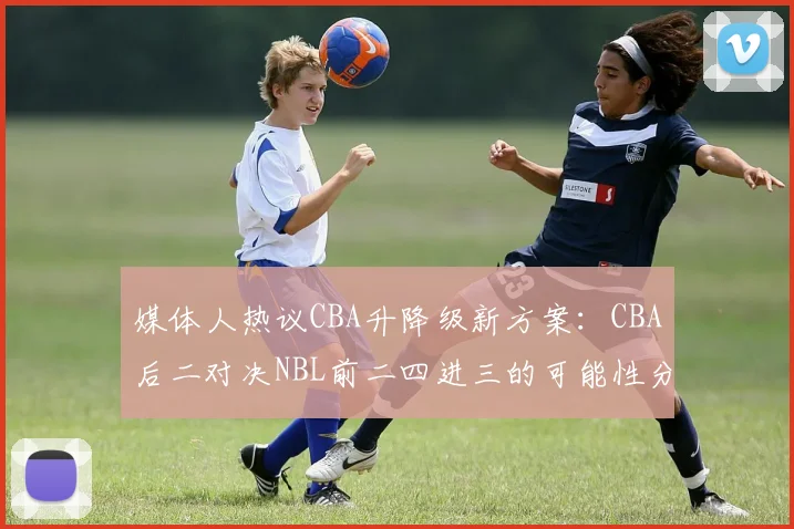 媒体人热议CBA升降级新方案：CBA后二对决NBL前二四进三的可能性分析