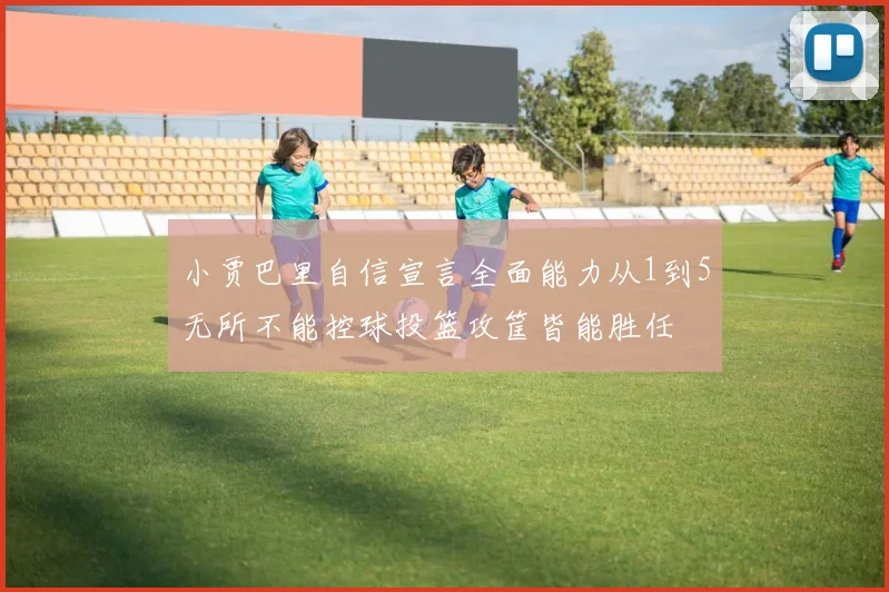 小贾巴里自信宣言全面能力从1到5无所不能控球投篮攻筐皆能胜任