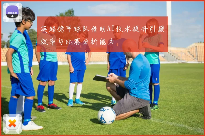 英超德甲球队借助AI技术提升引援效率与比赛分析能力