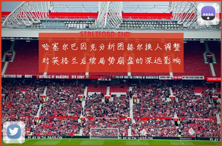 哈塞尔巴因克分析图赫尔换人调整对英格兰后续局势崩盘的深远影响