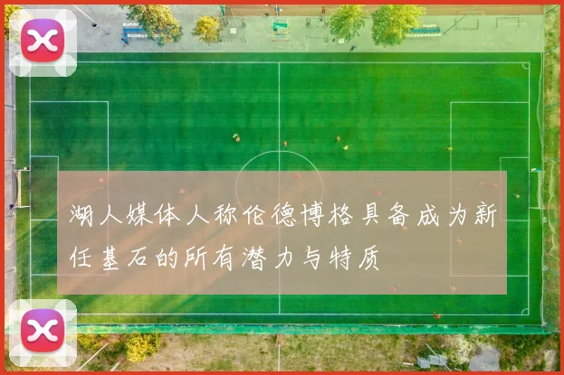 湖人媒体人称伦德博格具备成为新任基石的所有潜力与特质