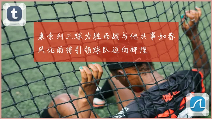 康奈利三球为胜而战与他共事如春风化雨将引领球队迈向辉煌