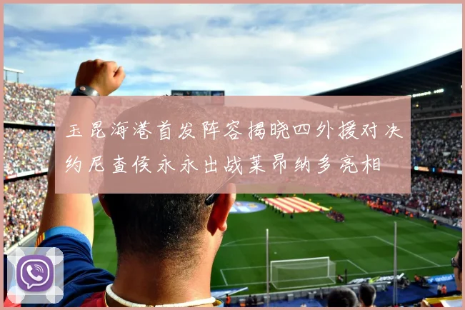 玉昆海港首发阵容揭晓四外援对决约尼查侯永永出战莱昂纳多亮相