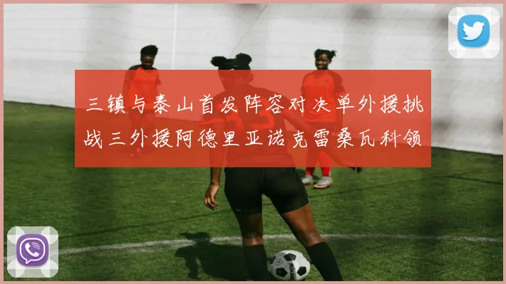三镇与泰山首发阵容对决单外援挑战三外援阿德里亚诺克雷桑瓦科领衔出战