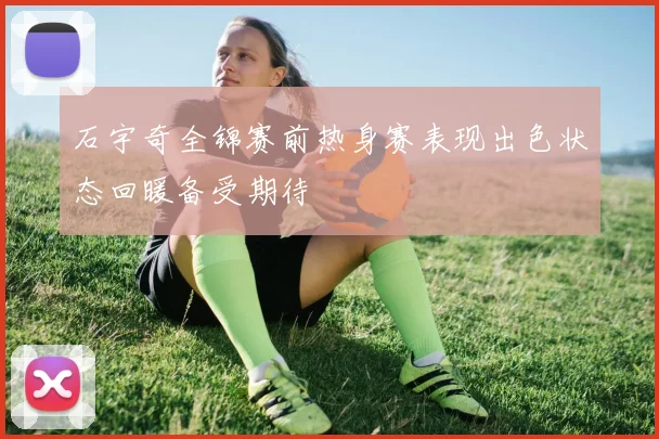石宇奇全锦赛前热身赛表现出色状态回暖备受期待
