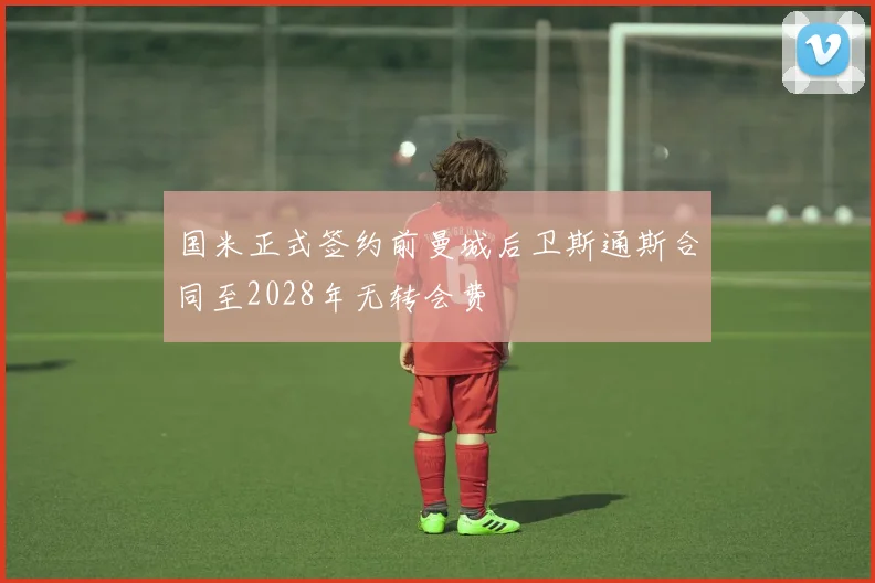 国米正式签约前曼城后卫斯通斯合同至2028年无转会费